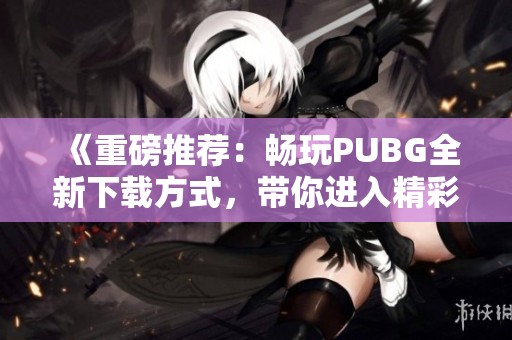 《重磅推荐：畅玩PUBG全新下载方式，带你进入精彩战场》