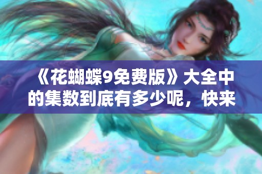 《花蝴蝶9免费版》大全中的集数到底有多少呢，快来了解一下吧