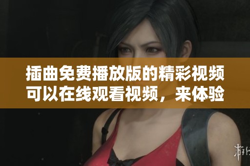 插曲免费播放版的精彩视频可以在线观看视频，来体验其中的美妙之处吧