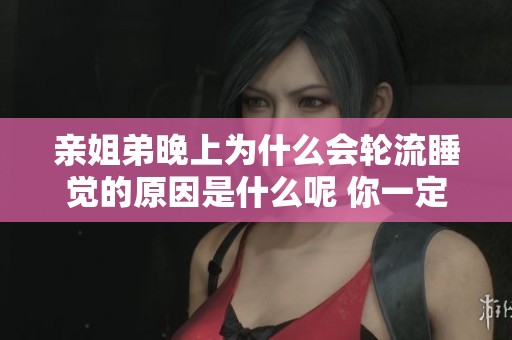 亲姐弟晚上为什么会轮流睡觉的原因是什么呢 你一定想知道答案