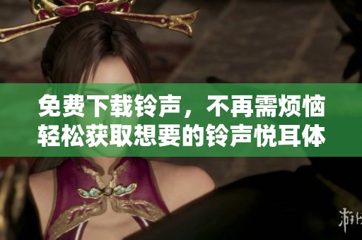 免费下载铃声，不再需烦恼轻松获取想要的铃声悦耳体验