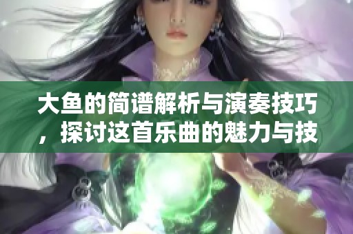 大鱼的简谱解析与演奏技巧，探讨这首乐曲的魅力与技巧内容