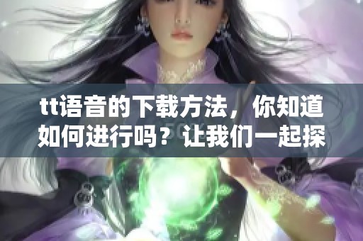 tt语音的下载方法，你知道如何进行吗？让我们一起探讨一下吧！