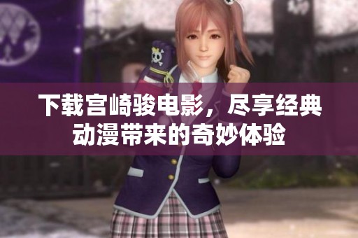 下载宫崎骏电影，尽享经典动漫带来的奇妙体验