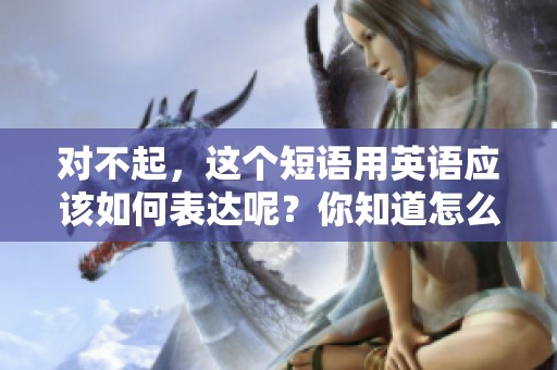 对不起，这个短语用英语应该如何表达呢？你知道怎么说吗？