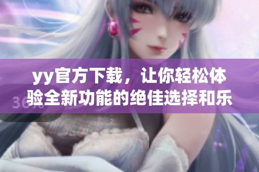yy官方下载，让你轻松体验全新功能的绝佳选择和乐趣！