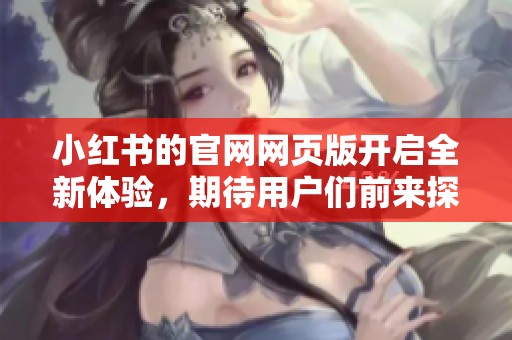小红书的官网网页版开启全新体验，期待用户们前来探索丰富内容！