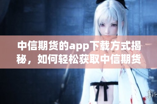 中信期货的app下载方式揭秘，如何轻松获取中信期货APP的安装包