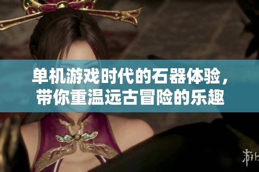 单机游戏时代的石器体验，带你重温远古冒险的乐趣