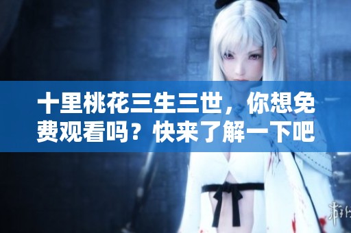 十里桃花三生三世，你想免费观看吗？快来了解一下吧！
