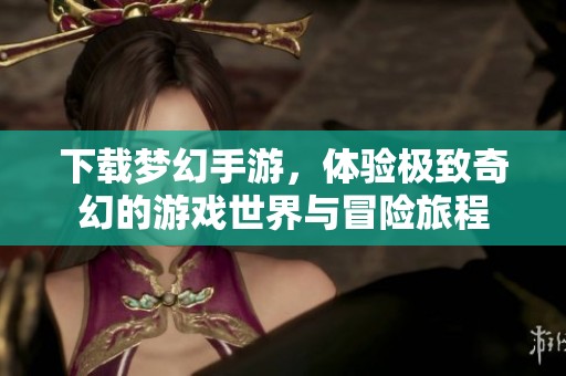 下载梦幻手游，体验极致奇幻的游戏世界与冒险旅程