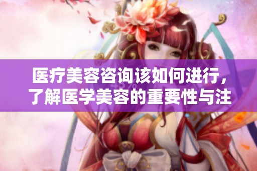 医疗美容咨询该如何进行，了解医学美容的重要性与注意事项
