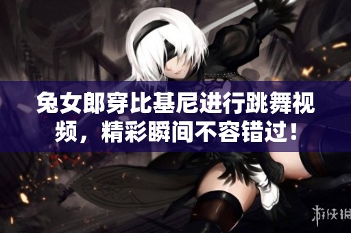 兔女郎穿比基尼进行跳舞视频，精彩瞬间不容错过！