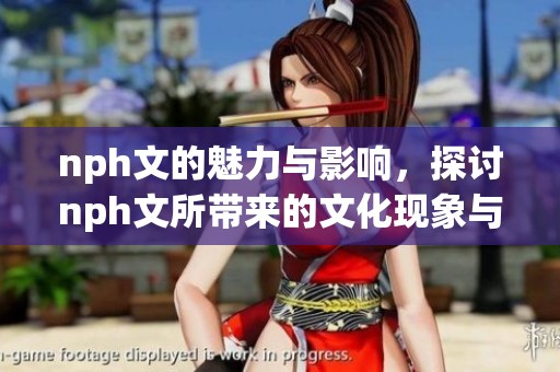nph文的魅力与影响，探讨nph文所带来的文化现象与启示