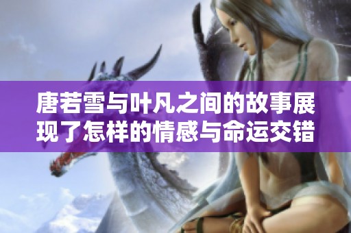 唐若雪与叶凡之间的故事展现了怎样的情感与命运交错呢