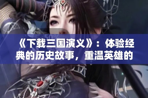 《下载三国演义》：体验经典的历史故事，重温英雄的传奇与智慧！