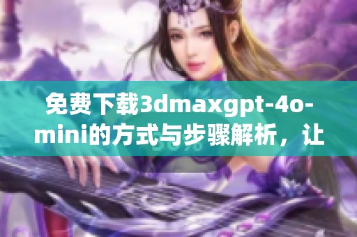 免费下载**maxgpt-4o-mini的方式与步骤解析，让你轻松获取所需软件