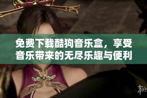 免费下载酷狗音乐盒，享受音乐带来的无尽乐趣与便利