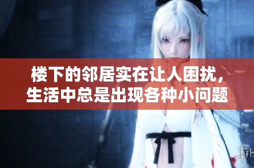 楼下的邻居实在让人困扰，生活中总是出现各种小问题
