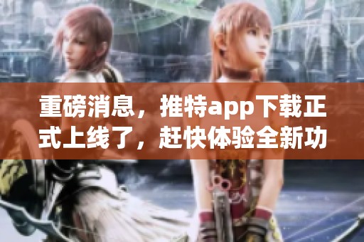 重磅消息，推特app下载正式上线了，赶快体验全新功能！