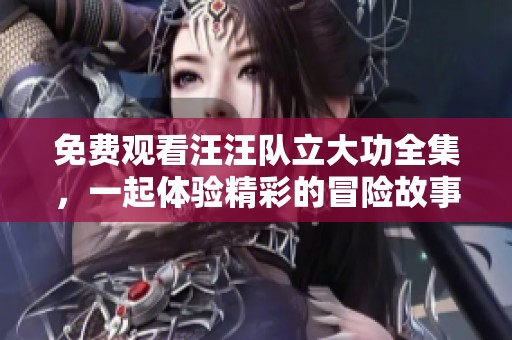 免费观看汪汪队立大功全集，一起体验精彩的冒险故事吧