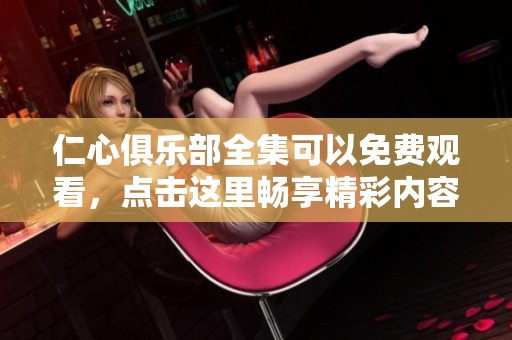 仁心俱乐部全集可以免费观看，点击这里畅享精彩内容！