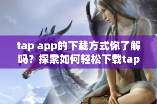tap app的下载方式你了解吗？探索如何轻松下载tap app的方法