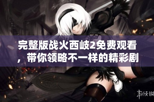 完整版战火西岐2免费观看，带你领略不一样的精彩剧情！