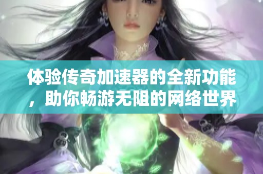 体验传奇加速器的全新功能，助你畅游无阻的网络世界！