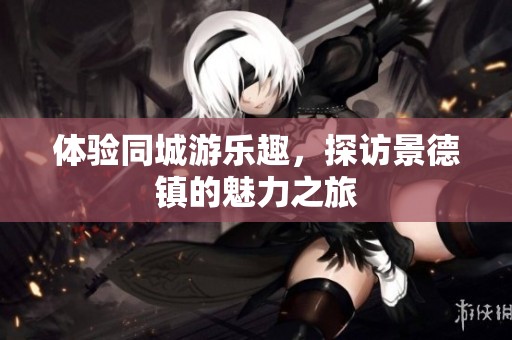 体验同城游乐趣，探访景德镇的魅力之旅