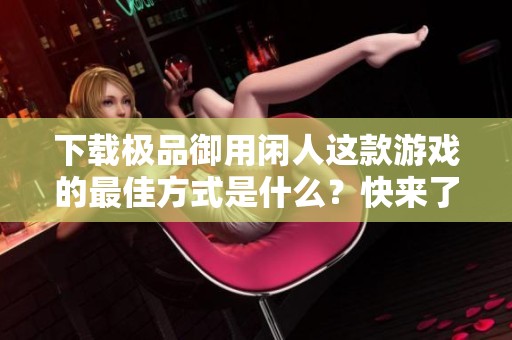 下载极品御用闲人这款游戏的最佳方式是什么？快来了解一下吧！