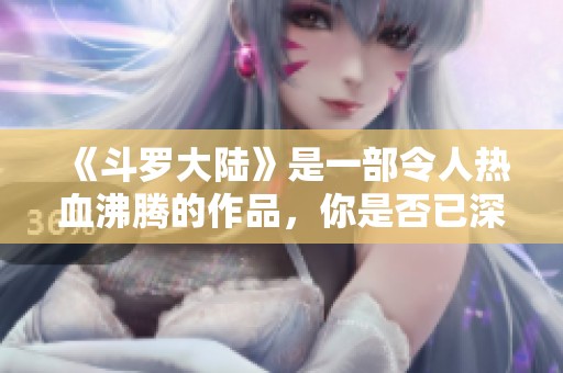 《斗罗大陆》是一部令人热血沸腾的作品，你是否已深入了解其中的精彩内容？