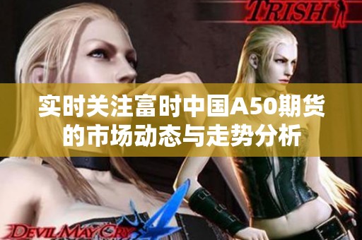 实时关注富时中国A50期货的市场动态与走势分析