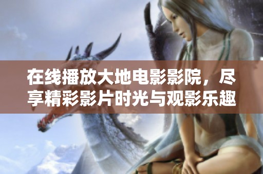 在线播放大地电影影院，尽享精彩影片时光与观影乐趣