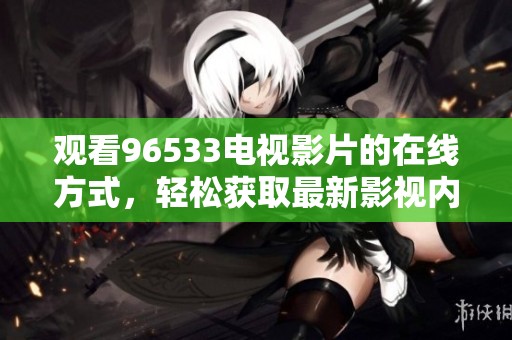观看96533电视影片的在线方式，轻松获取最新影视内容的绝佳选择