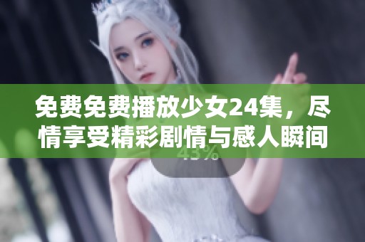 免费免费播放少女24集，尽情享受精彩剧情与感人瞬间