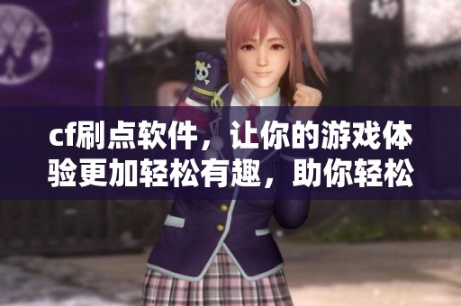 cf刷点软件，让你的游戏体验更加轻松有趣，助你轻松获取更多游戏点数。