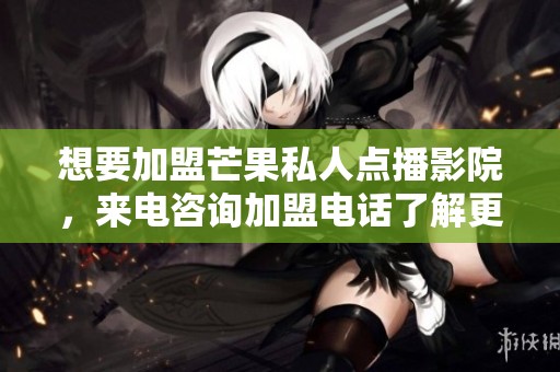 想要加盟芒果私人点播影院，来电咨询加盟电话了解更多信息吧