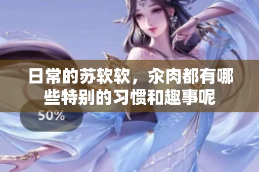 日常的苏软软，汆肉都有哪些特别的习惯和趣事呢