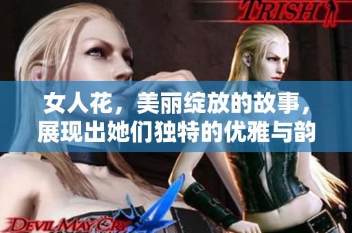 女人花，美丽绽放的故事，展现出她们独特的优雅与韵味