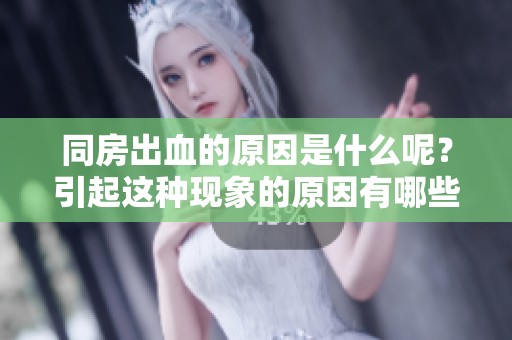 同房出血的原因是什么呢？引起这种现象的原因有哪些呢？