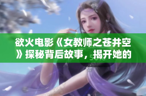 欲火电影《女教师之苍井空》探秘背后故事，揭开她的另一面人生