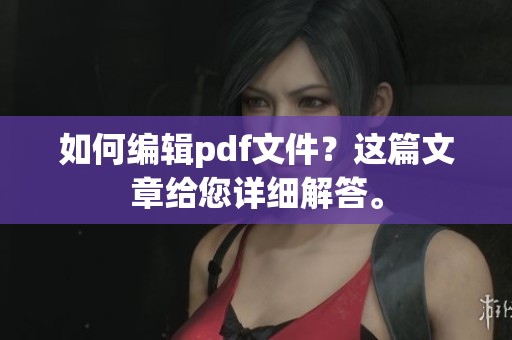 如何编辑pdf文件？这篇文章给您详细解答。