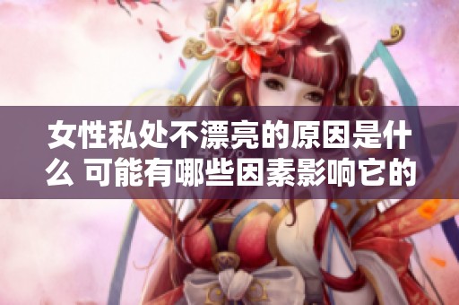 女性私处不漂亮的原因是什么 可能有哪些因素影响它的外观呢