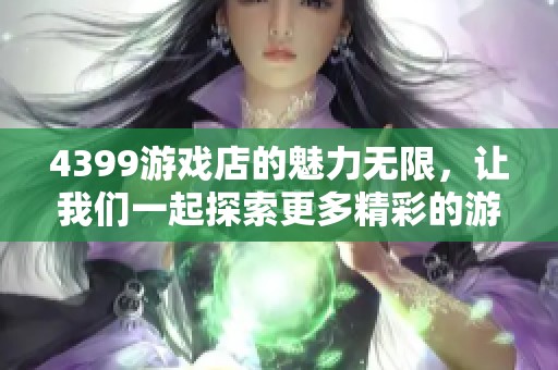 4399游戏店的魅力无限，让我们一起探索更多精彩的游戏世界
