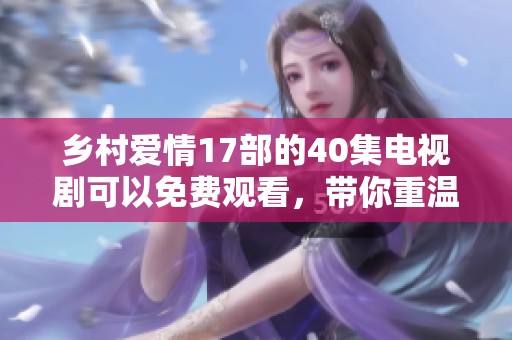 乡村爱情17部的40集电视剧可以免费观看，带你重温经典乡村故事