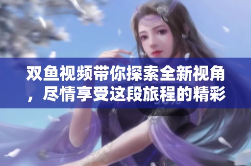 双鱼视频带你探索全新视角，尽情享受这段旅程的精彩瞬间。