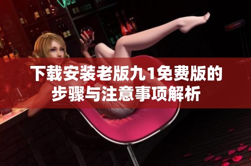 下载安装老版九1免费版的步骤与注意事项解析