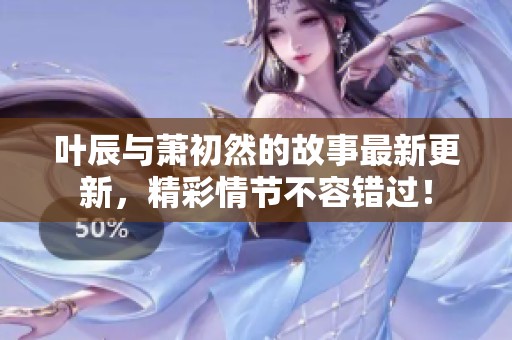 叶辰与萧初然的故事最新更新，精彩情节不容错过！