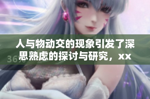 人与物动交的现象引发了深思熟虑的探讨与研究，xxx也揭示了潜在的问题与挑战